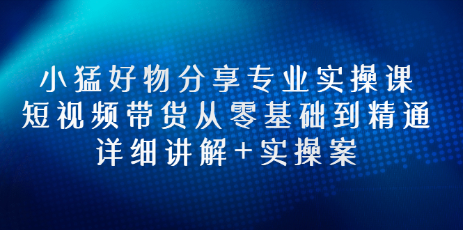 【副业项目3130期】小猛好物分享专业实操课，抖音短视频带货从入门到精通，详细讲解+实操案-晴沐网创  