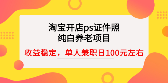 【副业项目3135期】淘宝开店ps证件照项目，单人兼职稳定日100元 (教程+软件+素材)ps赚钱-晴沐网创  