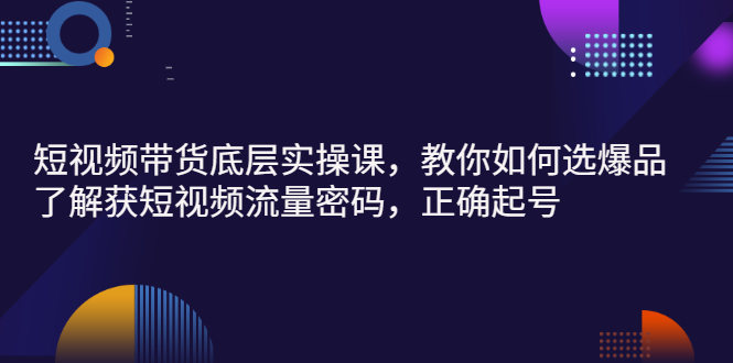 【副业项目3149期】短视频带货底层实操课，教你如何选爆品、了解获短视频流量密码，正确起号-晴沐网创  