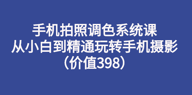 【副业项目3276期】手机拍照调色教程：从小白到精通玩转手机摄影-晴沐网创  