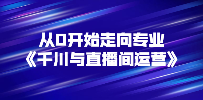 【副业项目3290期】从0开始学专业千川与直播间运营（巨量千川怎么投直播间）-晴沐网创  