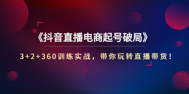 【副业项目3296期】3+2+360训练实战，带你玩转直播带货！（抖音直播新号怎么起号？）-晴沐网创  