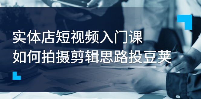 【副业项目3321期】实体店短视频入门课，如何拍摄剪辑思路投dou+价值999元（实体店怎么做短视频推广）-晴沐网创  