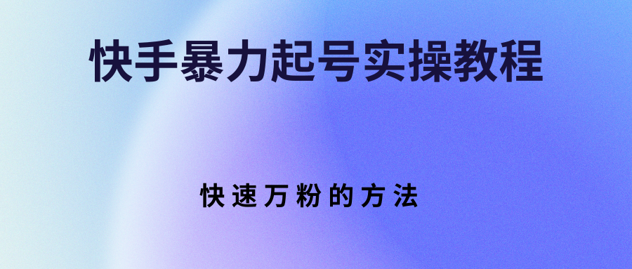 【副业项目3324期】快手暴力起号和快速万粉实操教程（快手怎么快速涨粉丝）-晴沐网创  