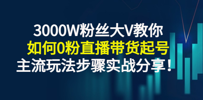 【副业项目3337期】千万粉丝大V教你0粉丝怎么直播带货（0粉丝直播主流玩法步骤实战分享）-晴沐网创  