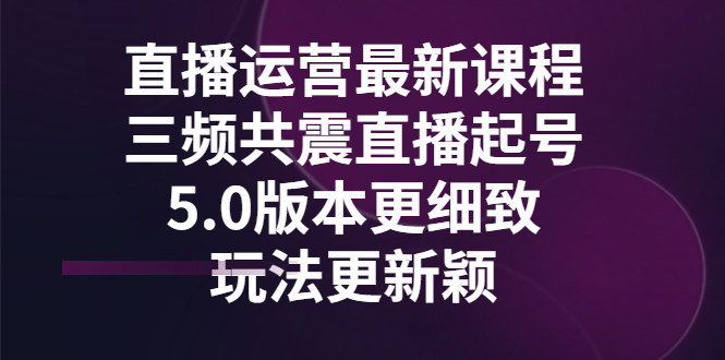 【副业项目3396期】直播运营最新课程，三频共震直播起号5.0版本（直播运营怎么做）-晴沐网创  