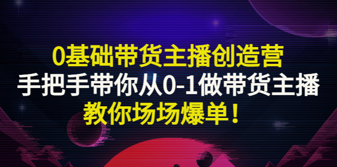 【副业项目3403期】0基础带货主播创造营：手把手带你从0-1做带货主播，教你场场爆单！-晴沐网创  