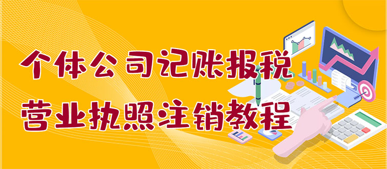 【副业项目3405期】个体公司记账报税+营业执照注销教程(代理记账报税赚钱项目揭秘)-晴沐网创  