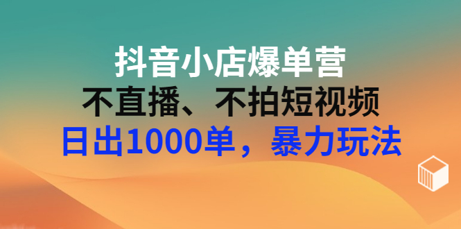 【副业项目3409期】抖音小店爆单营：不直播、不拍短视频、日出1000单，暴力玩法（价值2980元）-晴沐网创  