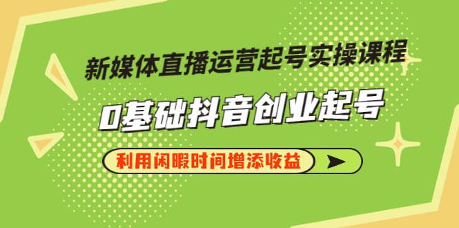 【副业项目3420期】新媒体直播运营起号实操课程（零基础学抖音视频教程）-晴沐网创  