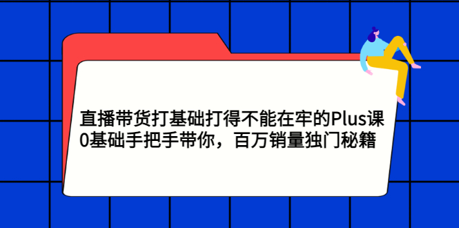 【副业项目3422期】直播带货打基础打得不能在牢的Plus课（零基础如何直播带货）-晴沐网创  