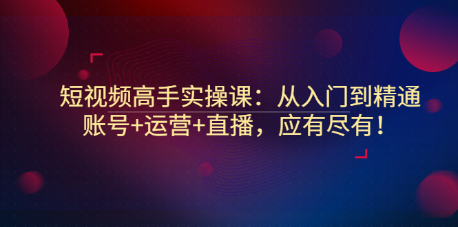 【副业项目3439期】短视频高手实操课：从入门到精通（怎样做短视频赚钱）-晴沐网创  