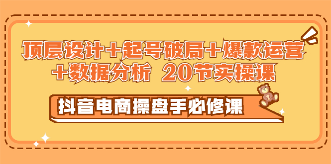 【副业项目3478期】抖音电商操盘手必修课：顶层设计+起号破局+爆款运营+数据分析（抖音运营入门教程）-晴沐网创  