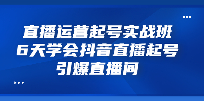 【副业项目3571期】新手怎么学抖音直播：直播运营起号实战班，6天学会抖音直播-晴沐网创  