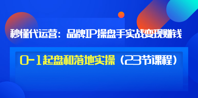 【副业项目3634期】代运营操盘手入门课：品牌IP操盘手实战赚钱，0-1起盘和落地实操（23节课程）-晴沐网创  