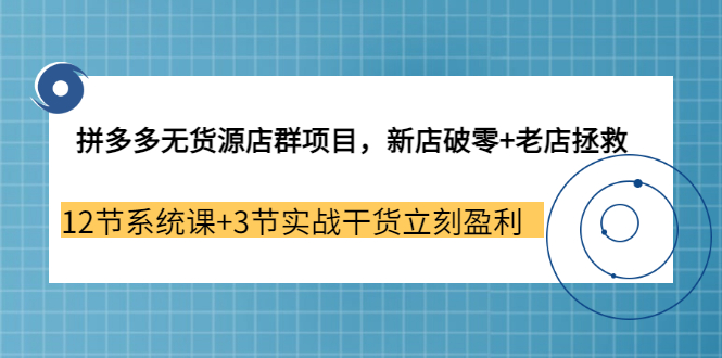 【副业3655期】拼多多无货源店群怎么做：新店破零+老店拯救 12节系统课+3节实战干货立刻盈利-晴沐网创  