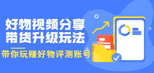 【副业项目3694期】好物视频分享带货升级玩法：玩赚好物评测账号，月入10个W-晴沐网创  