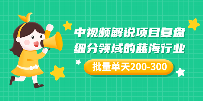 【副业项目3713期】中视频解说项目复盘：细分领域的蓝海行业，批量单天200-300收益-晴沐网创  