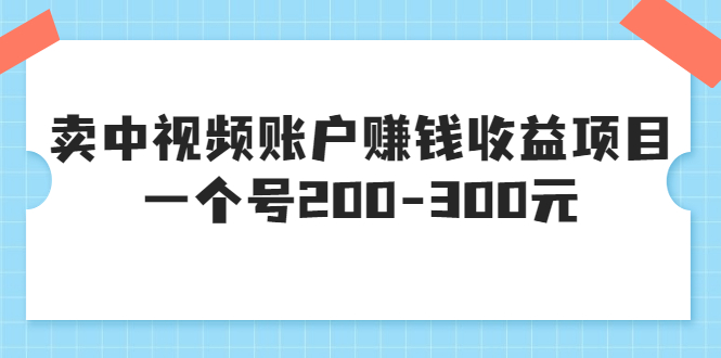 【副业项目3719期】某599元收费培训：卖中视频账户赚钱收益项目，一个号200-300元-晴沐网创  