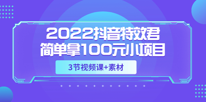 【副业项目3764期】2022抖音特效君简单拿100元小项目，可深耕赚更多（3节视频课+素材）-晴沐网创  