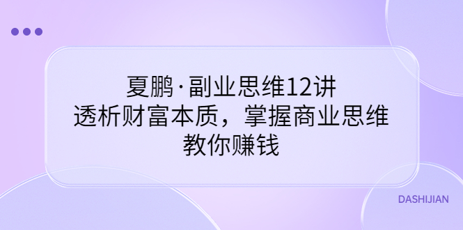 【副业项目3770期】夏鹏·副业思维12讲，透析财富本质，掌握商业思维，教你怎么做生意赚钱-晴沐网创  