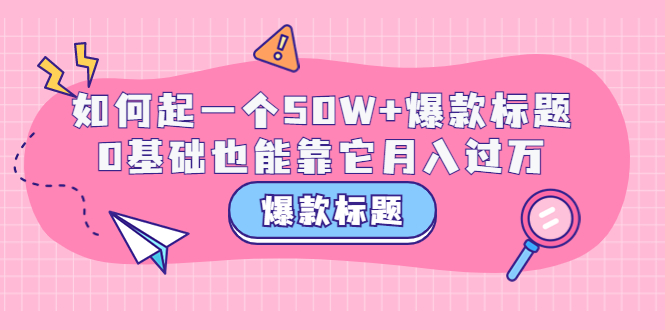 【副业项目3801期】爆款标题训练营：如何起爆款标题，0基础也能靠它月入过万-晴沐网创  