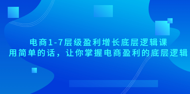 【副业项目3849期】电商1-7层级盈利增长底层逻辑课：用简单的话，让你掌握电商盈利的底层逻辑-晴沐网创  