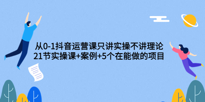 【副业项目3853期】从0-1抖音运营实操课：抖音运营案例拆解+5个在能做的项目-晴沐网创  