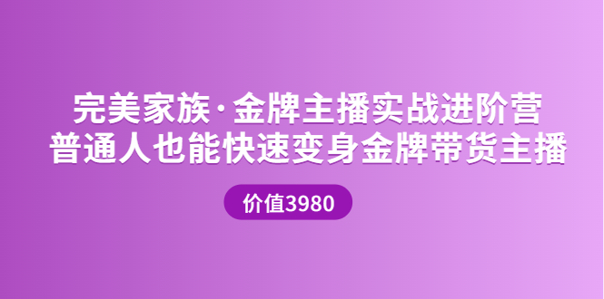 【副业项目3857期】完美家族·金牌主播实战进阶营，普通人也能快速变身金牌带货主播-晴沐网创  