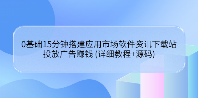 【副业项目3918期】应用市场软件资讯下载站搭建教程：投放广告赚钱 (详细教程+源码)-晴沐网创  