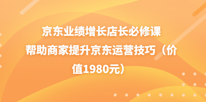 【副业项目3921期】京东业绩增长店长必修课：帮助商家提升京东运营技巧-晴沐网创  