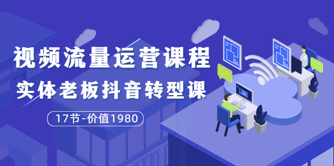 【副业项目3929期】大毛短视频流量运营课程：实体老板抖音转型课，实体店怎么玩抖音-晴沐网创  