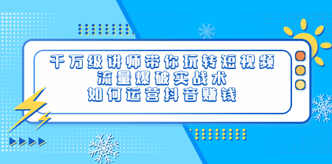 【副业项目4020期】千万级讲师带你玩转短视频，流量爆破实战术，如何运营抖音赚钱-晴沐网创  