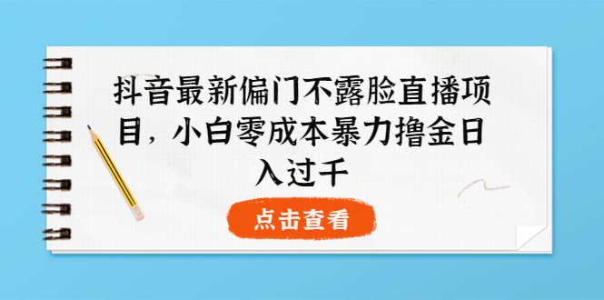 【副业项目4073期】抖音最新偏门不露脸直播项目，小白零成本暴力撸金日入1000+-晴沐网创  