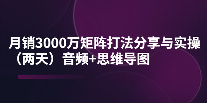 【副业项目4119期】某线下培训：月销3000万矩阵打法分享与实操（两天）音频+思维导图-晴沐网创  