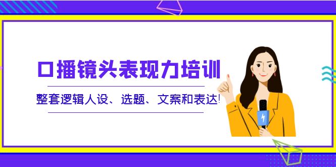 【副业项目4138期】口播镜头表现力培训：整套逻辑人设、选题、文案和表达-晴沐网创  