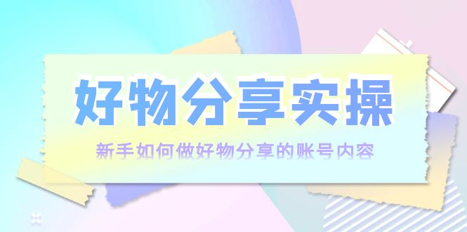 【副业项目4144期】好物分享实操：新手如何做好物分享的账号内容，实操教学-晴沐网创  