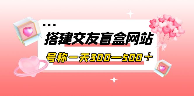 【副业项目4156期】交友盲盒网站搭建教程，号称一天300—500＋【源码+教程】-晴沐网创  