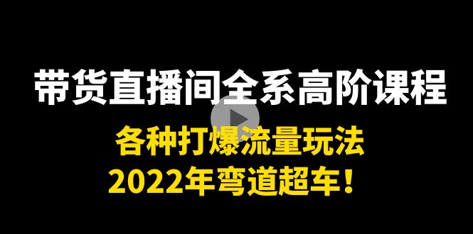 【副业项目4200期】带货直播间全系高阶课程：各种打爆流量玩法，2022年弯道超车-晴沐网创  