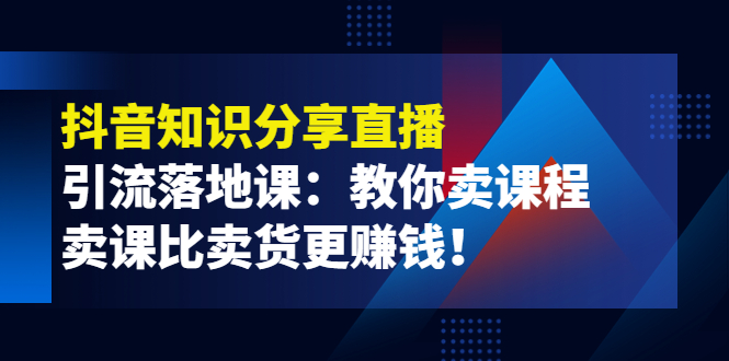 【副业项目4203期】《抖音知识分享直播》引流落地课：教你卖课程，卖课比卖货更赚钱-晴沐网创  