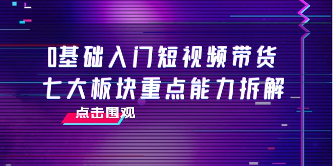 【副业项目4238期】0基础入门短视频带货，七大板块重点能力拆解，7节精品课4小时干货-晴沐网创  