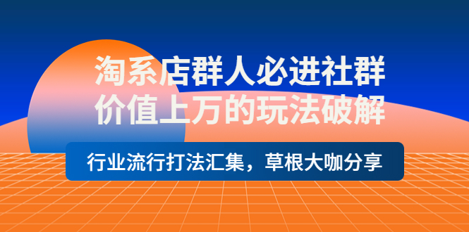 【副业项目4254期】淘系店群人必进社群，价值上万的玩法破解，行业流行打法汇集，草根大咖分享-晴沐网创  