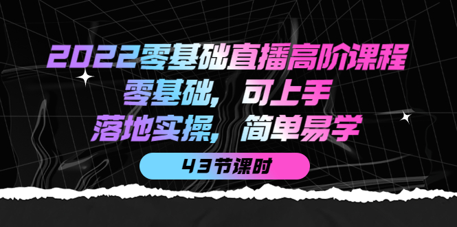 【副业项目4255期】2022零基础直播高阶课程：零基础，可上手，落地实操，简单易学（43节课）-晴沐网创  