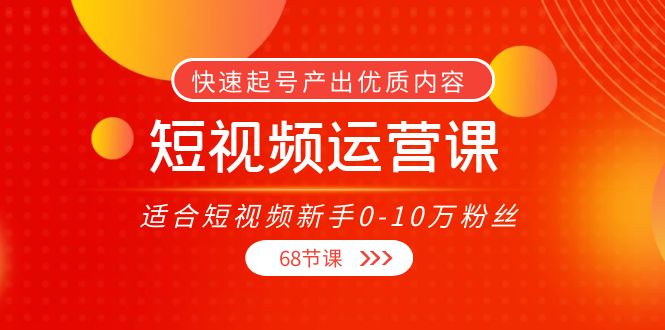 【副业项目4287期】短视频运营课：适合短视频新手0-10万粉丝，快速起号产出优质内容（68节课）-晴沐网创  