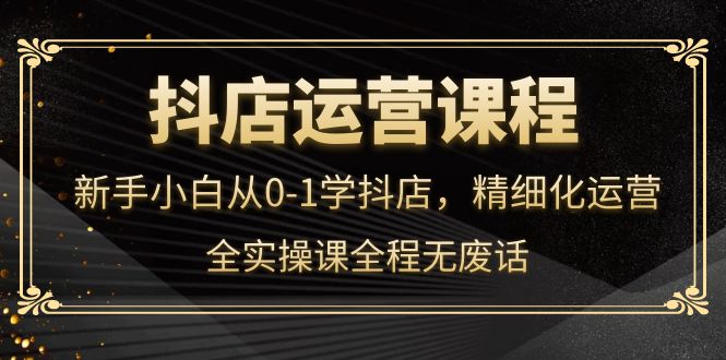 【副业项目4319期】抖店运营实操课：新手小白从0-1学抖店，精细化运营-晴沐网创  