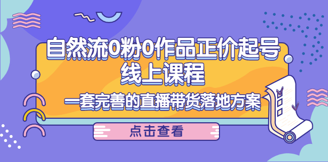 【副业项目4347期】自然流0粉0作品正价起号线上课程：一套完善的直播带货落地方案-晴沐网创  