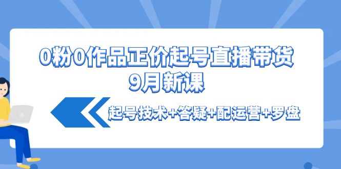 【副业项目4348期】0粉0作品正价起号直播带货9月新课：起号技术+答疑+配运营+罗盘-晴沐网创  