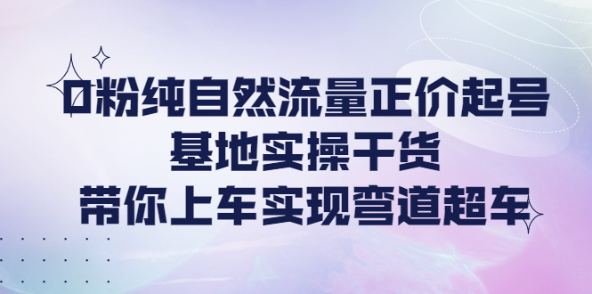 【副业项目4381期】0粉纯自然流量正价起号基地实操干货，带你上车实现弯道超车-晴沐网创  