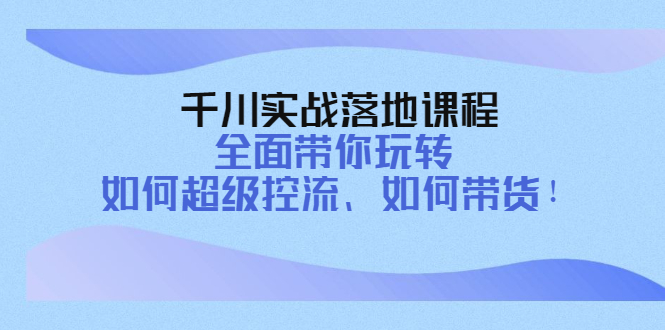 【副业项目4389期】千川实战落地课程：全面带你玩转 如何超级控流、如何带货-晴沐网创  