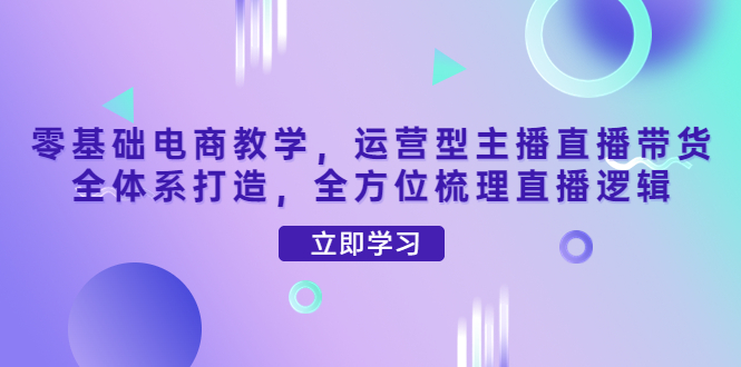 【副业项目4399期】零基础电商教学：运营型主播直播带货全体系打造，全方位梳理直播逻辑-晴沐网创  